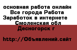 основная работа онлайн - Все города Работа » Заработок в интернете   . Смоленская обл.,Десногорск г.